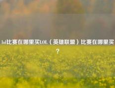 lol比赛在哪里买LOL（英雄联盟）比赛在哪里买？