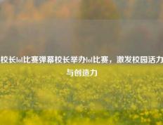 校长lol比赛弹幕校长举办lol比赛，激发校园活力与创造力