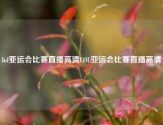 lol亚运会比赛直播高清LOL亚运会比赛直播高清