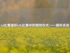 lol比赛碰杯LOL比赛中的独特仪式——碰杯庆祝