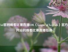 lol官网观看比赛直播LOL（League of Legends）官方网站的观看比赛直播指南