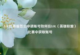 LOL比赛服怎么申请账号如何在LOL（英雄联盟）比赛中获取账号