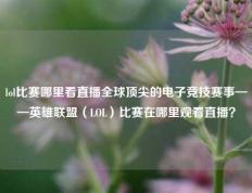 lol比赛哪里看直播全球顶尖的电子竞技赛事——英雄联盟（LOL）比赛在哪里观看直播？