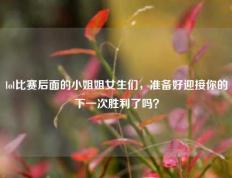 lol比赛后面的小姐姐女生们，准备好迎接你的下一次胜利了吗？