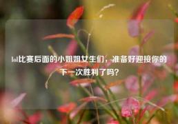 lol比赛后面的小姐姐女生们，准备好迎接你的下一次胜利了吗？