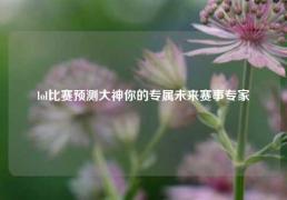 lol比赛预测大神你的专属未来赛事专家