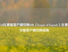 lol比赛服客户端切换LOL（League of Legends）比赛中服客户端切换指南