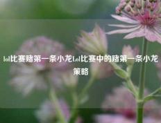 lol比赛赌第一条小龙Lol比赛中的赌第一条小龙策略