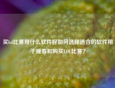 买lol比赛用什么软件好如何选择适合的软件用于观看和购买LOL比赛？
