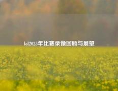 lol2025年比赛录像回顾与展望