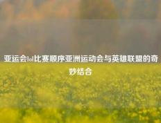 亚运会lol比赛顺序亚洲运动会与英雄联盟的奇妙结合