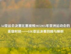 lol亚运会决赛比赛视频20252025年亚洲运动会的英雄时刻——LOL亚运决赛回顾与解析
