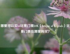 哪里可以买lol比赛门票LOL（League of Legends）比赛门票在哪里购买？