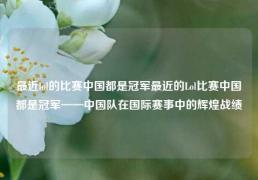 最近lol的比赛中国都是冠军最近的Lol比赛中国都是冠军——中国队在国际赛事中的辉煌战绩