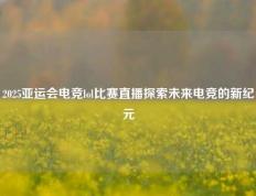 2025亚运会电竞lol比赛直播探索未来电竞的新纪元