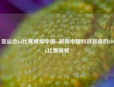 亚运会lol比赛视频中国vs越南中国对战越南的LOL比赛视频
