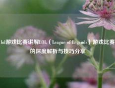 lol游戏比赛讲解LOL（League of Legends）游戏比赛的深度解析与技巧分享