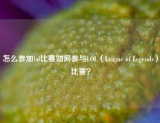 怎么参加lol比赛如何参与LOL（League of Legends）比赛？