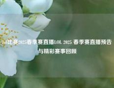 lol比赛2025春季赛直播LOL 2025 春季赛直播预告与精彩赛事回顾