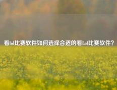 看lol比赛软件如何选择合适的看Lol比赛软件？