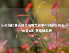 lol高端比赛英雄高端电竞赛事中的顶级高手——LOL高端比赛英雄解析