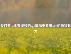 专门看lol比赛视频的app揭秘电竞眼APP的独特魅力