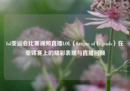 lol亚运会比赛视频直播LOL（League of Legends）在亚锦赛上的精彩表现与直播回顾