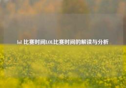 lol 比赛时间LOL比赛时间的解读与分析