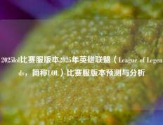2025lol比赛服版本2025年英雄联盟（League of Legends，简称LOL）比赛服版本预测与分析