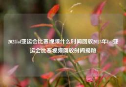2025lol亚运会比赛视频什么时间回放2025年Lol亚运会比赛视频回放时间揭秘