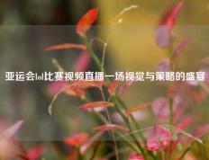 亚运会lol比赛视频直播一场视觉与策略的盛宴
