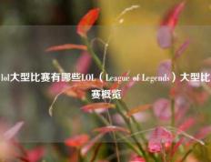 lol大型比赛有哪些LOL（League of Legends）大型比赛概览