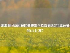 哪里看lol亚运会比赛哪里可以观看2023年亚运会的LOL比赛？