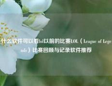 什么软件可以看lol以前的比赛LOL（League of Legends）比赛回顾与记录软件推荐