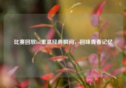 比赛回放lol重温经典瞬间，回味青春记忆