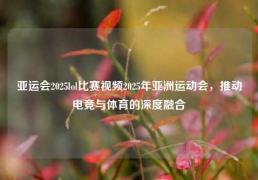 亚运会2025lol比赛视频2025年亚洲运动会，推动电竞与体育的深度融合