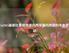 lol2025最新比赛视频德玛西亚德玛西亚的未来之战