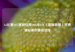 lol比赛2025赛程安排2025年LOL（英雄联盟）世界锦标赛的赛程安排