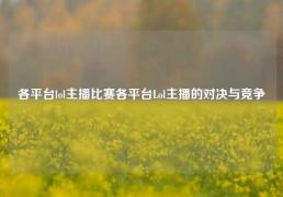 各平台lol主播比赛各平台Lol主播的对决与竞争