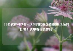 什么软件可以看lol以前的比赛想要重温LOL经典比赛？这里有你想要的！
