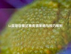 lol英雄联盟比赛竞猜策略与技巧解析