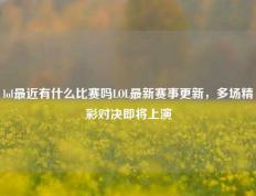 lol最近有什么比赛吗LOL最新赛事更新，多场精彩对决即将上演