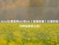 2025lol比赛官网2025年LOL（英雄联盟）比赛的官方网站即将上线！