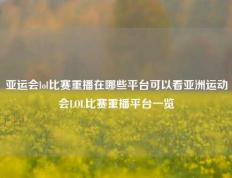 亚运会lol比赛重播在哪些平台可以看亚洲运动会LOL比赛重播平台一览