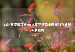lol比赛竞猜现金LOL比赛竞猜现金游戏的兴起与发展趋势