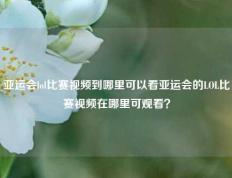 亚运会lol比赛视频到哪里可以看亚运会的LOL比赛视频在哪里可观看？