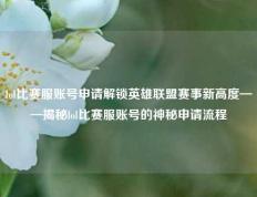 lol比赛服账号申请解锁英雄联盟赛事新高度——揭秘lol比赛服账号的神秘申请流程