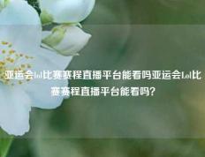 亚运会lol比赛赛程直播平台能看吗亚运会Lol比赛赛程直播平台能看吗？