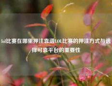 lol比赛在哪里押注靠谱LOL比赛的押注方式与选择可靠平台的重要性