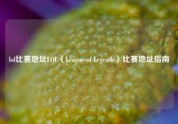lol比赛地址LOL（League of Legends）比赛地址指南